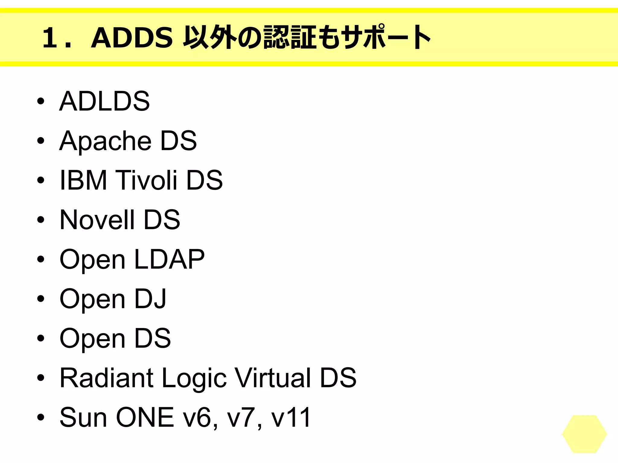 １．ADDS以外の認証もサポート 
•ADLDS 
•Apache DS 
•IBM Tivoli DS 
•Novell DS 
•Open LDAP 
•Open DJ 
•Open DS 
•Radiant Logic Virtual DS 
•Sun ONE v6, v7, v11  