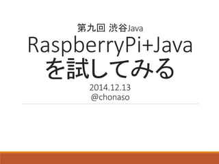 第九回渋谷Java 
RaspberryPi+Java 
を試してみる 
2014.12.13 
@chonaso 
 