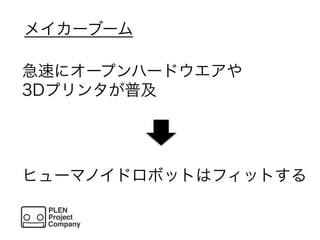 メイカーブーム
急速にオープンハードウエアや
3Dプリンタが普及
ヒューマノイドロボットはフィットする
 