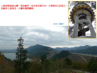 上桃63鄉道後左轉，到扶輪亭，估計是走錯方向，不過既來之則登之，
扶輪亭上看後池、大壩和層巒疊嶂。
11:12，扶輪亭。
 