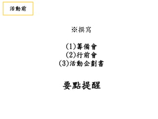 ※撰寫
(1)籌備會
(2)行前會
(3)活動企劃書
要點提醒
活動前
 