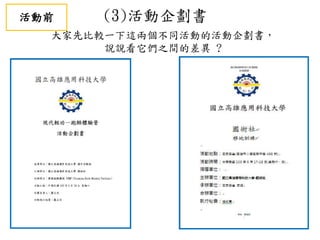 (3)活動企劃書
大家先比較一下這兩個不同活動的活動企劃書，
說說看它們之間的差異 ?
活動前
 