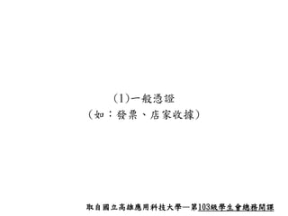 (1)一般憑證
(如：發票、店家收據)
取自國立高雄應用科技大學—第103級學生會總務開課
 