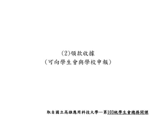 (2)領款收據
(可向學生會與學校申報)
取自國立高雄應用科技大學—第103級學生會總務開課
 