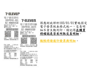 因應財政部於103/01/01實施固定
電子發票紙本格式統一，交易明
細不會主動列印，請記得在購買
時確認是否有所取交易明細。
報帳時請複印發票與明細。
 
