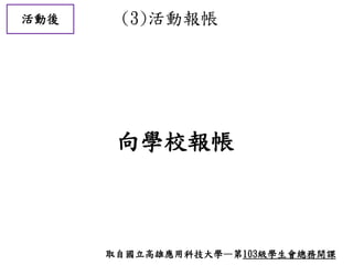 活動後 (3)活動報帳
向學校報帳
取自國立高雄應用科技大學—第103級學生會總務開課
 