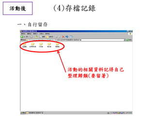 活動的相關資料記得自己
整理歸類(要留著)
活動後 (4)存檔記錄
一、自行留存
 