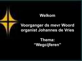 Welkom 
Voorganger ds mevr Woord 
organist Johannes de Vries 
Thema: 
“Wegcijferen” 
 