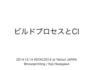 ビルドプロセスとCI 
2014.12.14 #STAC2014 at Yahoo! JAPAN 
@nowsprinting / Koji Hasegawa 
 
