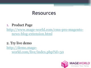 Resources
1. Product Page
http://www.mage-world.com/cms-pro-magento-
news-blog-extension.html
2. Try live demo
http://demo.mage-
world.com/live/index.php?id=50
 