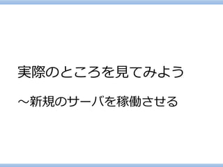 実際のところを見てみよう ～新規のサーバを稼働させる  