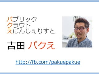 パブリック 
クラウド 
えばんじぇりすと 
吉田パクえ 
http://fb.com/pakuepakue  