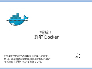 捕鯨！ 
詳解Docker 
完 
2014/12/15までの情報を元に作ってます。 
明日、また大きな変化が起きるかもしれない 
そんな日々が続いているお話でした。 