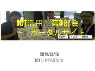 ICT活用第3部会 
~ ポータルサイト 
2014/12/16 
ICT活用第3部会 
 