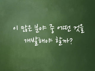 이 많은 분야 중 어떤 것을 
개발해야 할까? 
 