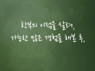 학부의 이점을 살려, 
가능한 많은 경험을 해본 후, 
 