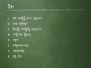 목차 
1. 왜 개발을 하고 싶은가? 
2. 나의 위치는? 
3. 무엇을 개발할 것인가? 
4. 기본기의 중요성 
5. 영어 
6. 커뮤니케이션 
7. 경진대회 
8. 오픈 소스 
 