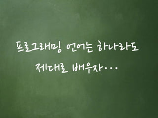 프로그래밍 언어는 하나라도 
제대로 배우자… 
 