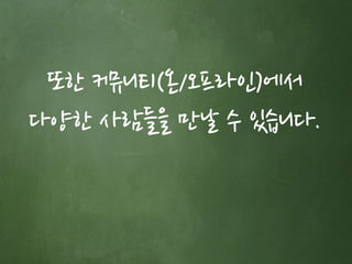 또한 커뮤니티(온/오프라인)에서 
다양한 사람들을 만날 수 있습니다. 
 