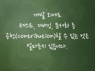 개발 외에도 
테스트, 디버깅, 문서화 등 
공헌(contribution)할 수 있는 것은 
얼마든지 있습니다. 
 