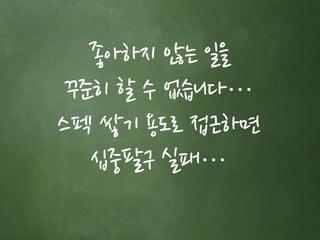 좋아하지 않는 일을 
꾸준히 할 수 없습니다… 
스펙 쌓기 용도로 접근하면 
십중팔구 실패… 
 