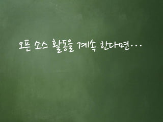 오픈 소스 활동을 계속 한다면… 
 