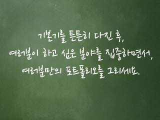 기본기를 튼튼히 다진 후, 
여러분이 하고 싶은 분야를 집중하면서, 
여러분만의 포트폴리오를 그리세요. 
 