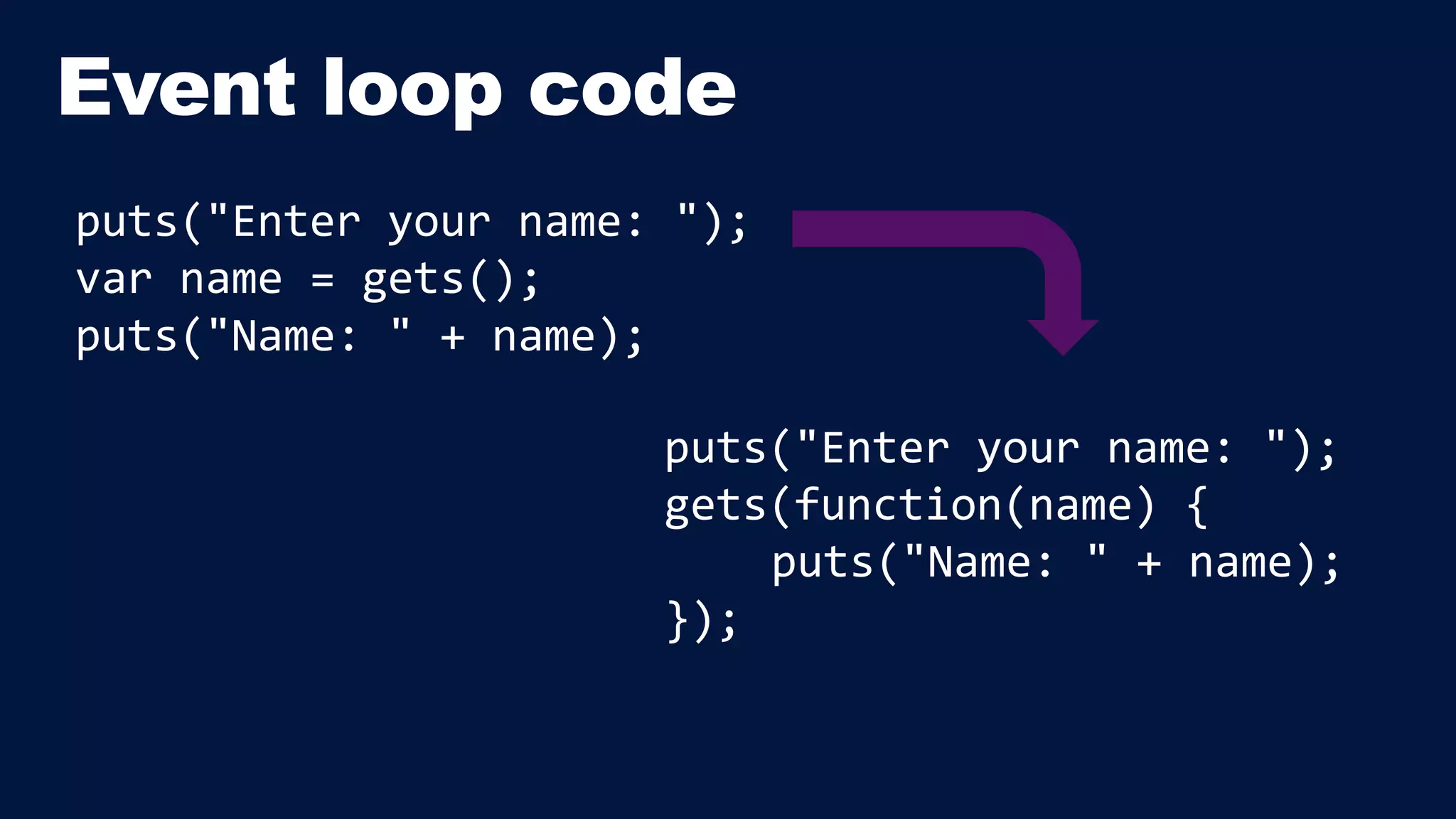 puts("Enter your name: "); 
var name = gets(); 
puts("Name: " + name); 
puts("Enter your name: "); 
gets(function(name) { 
puts("Name: " + name); 
}); 
 