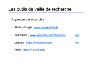 Approche par mots clés
- Alertes Google : www.google.fr/alerts
- Talkwalker : www.talkwalker.com/fr/accueil voir
- Mention : https://fr.mention.com/ voir
- Alerti : https://fr.alerti.com/
Les outils de veille de recherche
 