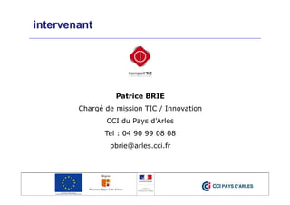 intervenant
Patrice BRIE
Chargé de mission TIC / Innovation
CCI du Pays d’Arles
Tel : 04 90 99 08 08
pbrie@arles.cci.fr
 