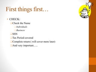 First things first…
• CHECK:
Check the Name
Individuals
Business
SSN
Tax Period covered
Complete return ( will cover more later)
And very important…..
 