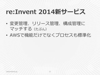 re:Invent  2014新サービス
•  変更更管理理、リリース管理理、構成管理理に
マッチする（たぶん）
•  AWSで機能だけでなくプロセスも標準化
classmethod.jp 22
 