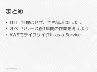 まとめ
•  ITIL:  無理理はせず、でも管理理はしよう
•  オペ:  リリース後1年年間の作業を考えよう
•  AWSでライフサイクル  as  a  Service
classmethod.jp 23
 