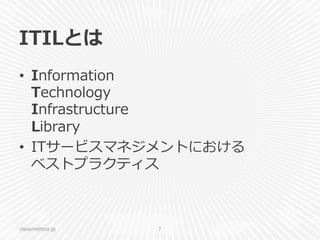 ITILとは
•  Information
Technology
Infrastructure
Library
•  ITサービスマネジメントにおける
ベストプラクティス
classmethod.jp 7
 
