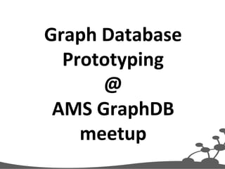 Graph 
Database 
Prototyping 
@ 
AMS 
GraphDB 
meetup 
 