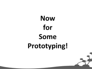 Now 
for 
Some 
Prototyping! 
 