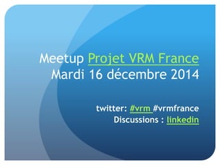 Meetup Projet VRM France
Mardi 16 décembre 2014
twitter: #vrm #vrmfrance
Discussions : linkedin
 