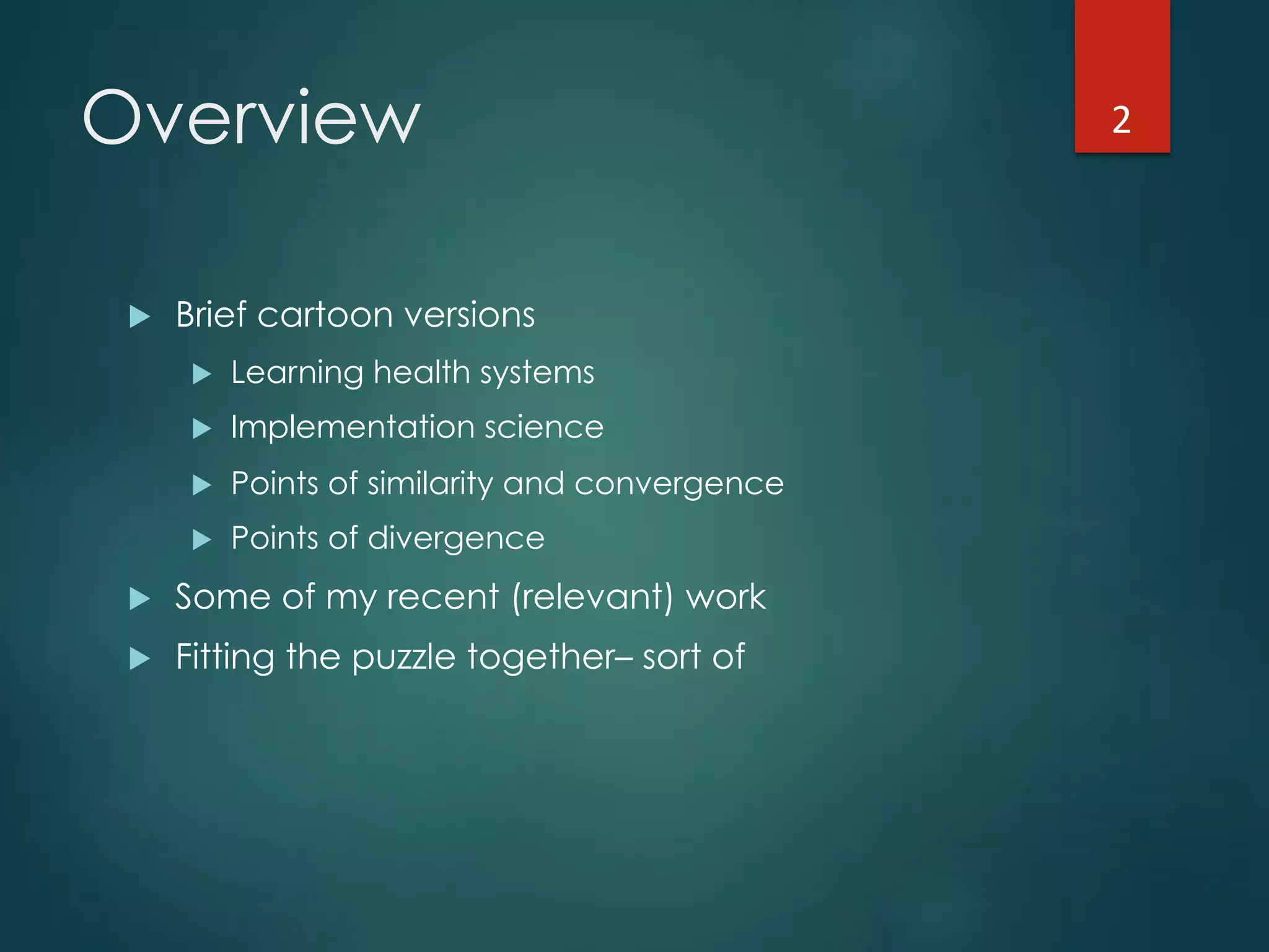 Overview
!  Brief cartoon versions
!  Learning health systems
!  Implementation science
!  Points of similarity and convergence
!  Points of divergence
!  Some of my recent (relevant) work
!  Fitting the puzzle together– sort of
2"
 