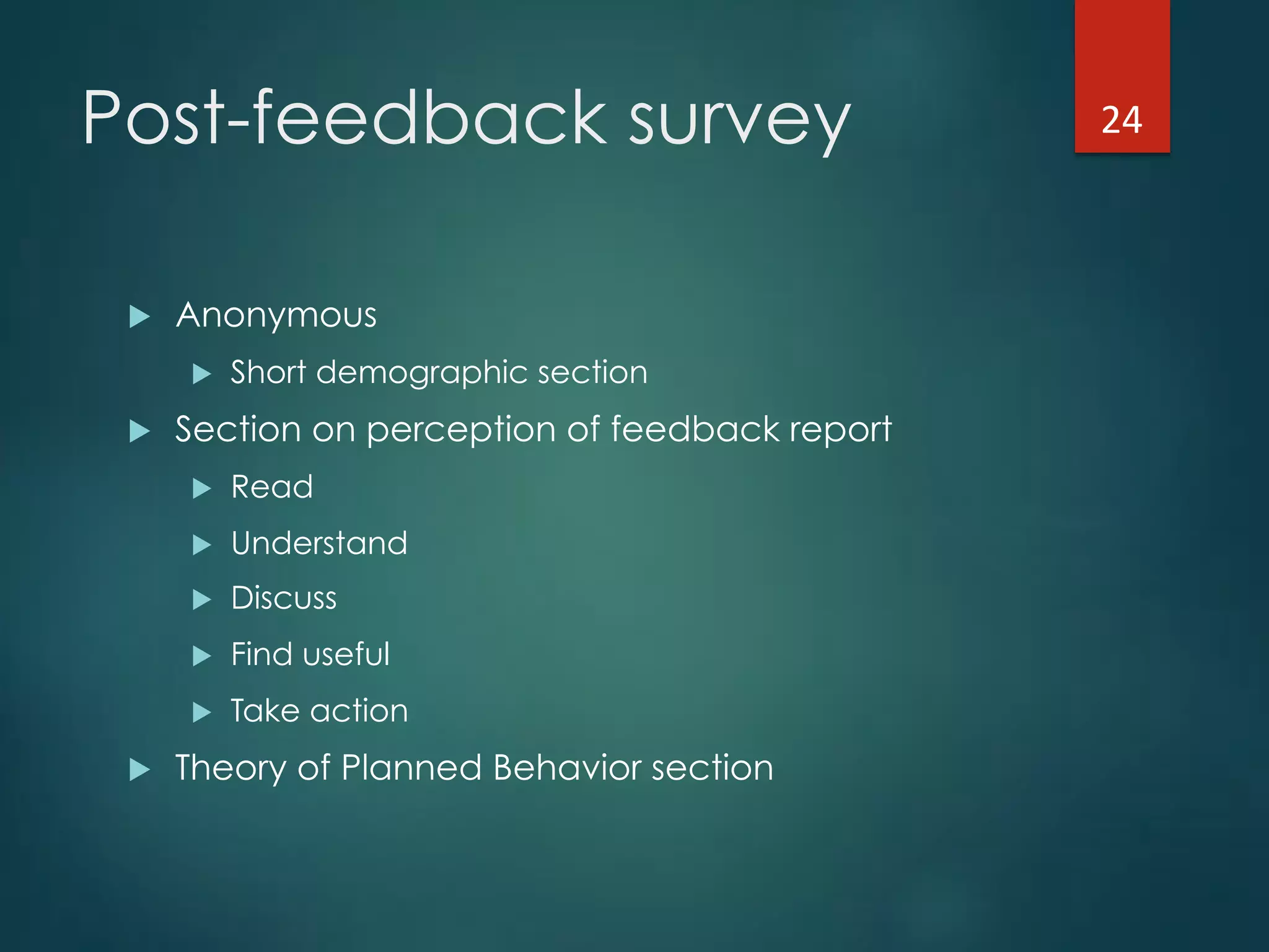 Post-feedback survey
!  Anonymous
!  Short demographic section
!  Section on perception of feedback report
!  Read
!  Understand
!  Discuss
!  Find useful
!  Take action
!  Theory of Planned Behavior section
24"
 