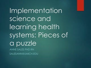 Implementation
science and
learning health
systems: Pieces of
a puzzle
ANNE SALES PHD RN
SALESANN@UMICH.EDU
 