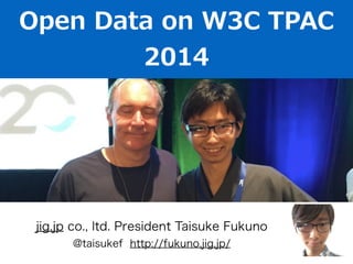 Open Data on W3C TPAC 
2014 
jig.jp co., ltd. President Taisuke Fukuno 
@taisukef http://fukuno.jig.jp/ 
 