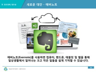 경남과기대 박상혁 : 소셜한 창조성
Ⅱ. 창조경제, 창조성
16
새로운 대안 - 에버노트
에버노트(Evernote)를 사용하면 컴퓨터, 핸드폰, 태블릿 및 웹을 통해
일상생활에서 일어나는 크고 작은 일들을 쉽게 기억할 수 있습니다.
 
