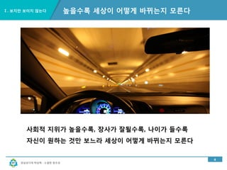 경남과기대 박상혁 : 소셜한 창조성
Ⅰ. 보지만 보이지 않는다
4
높을수록 세상이 어떻게 바뀌는지 모른다
사회적 지위가 높을수록, 장사가 잘될수록, 나이가 들수록
자신이 원하는 것만 보느라 세상이 어떻게 바뀌는지 모른다
 