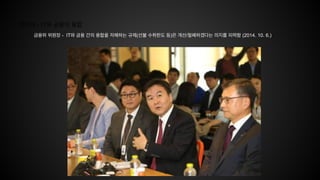 핀테크 - IT와 금융의 융합
금융위 위원장 - IT와 금융 간의 융합을 저해하는 규제(선불 수취한도 등)은 개선/철폐하겠다는 의지를 피력함 (2014. 10. 6.)
 