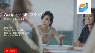 Copyright © 2015, Oracle and/or its affiliates. All rights reserved. |
Adopt-a-JSR: JSR-372
JavaServer Faces 2.3
Ed Burns
Co-spec lead for JSF
Java EE Specification Team
December, 2014
 