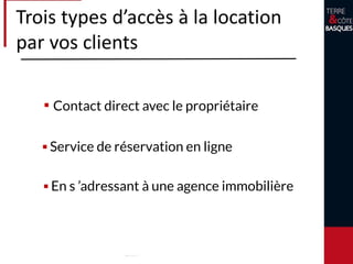 Trois types d’accès à la location
par vos clients
▪ Contact direct avec le propriétaire
▪ Service de réservation en ligne
▪ En s ’adressant à une agence
immobilière
 