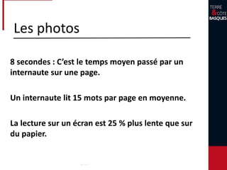 Les photos
Les images sont comprises par le cerveau en
moyenne 60 fois plus rapidement que le
texte.
90% de l’information transmise au cerveau
est de niveau visuel.
 