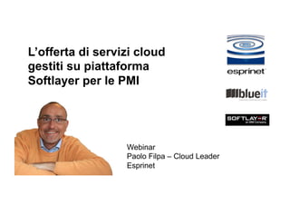 L’offerta di servizi cloud
gestiti su piattaforma
Softlayer per le PMI
Webinar
Paolo Filpa – Cloud Leader
Esprinet
 
