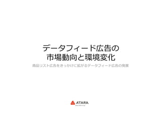 データフィード広告の
市場動向と環境変化
商品リスト広告をきっかけに拡がるデータフィード広告の発展
 