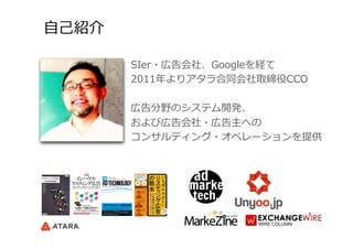 ⾃自⼰己紹介
SIer・広告会社、Googleを経て
2011年年よりアタラ合同会社取締役CCO
広告分野のシステム開発、
および広告会社・広告主への
コンサルティング・オペレーションを提供
 